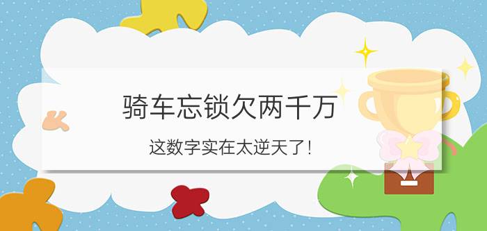 骑车忘锁欠两千万 这数字实在太逆天了！